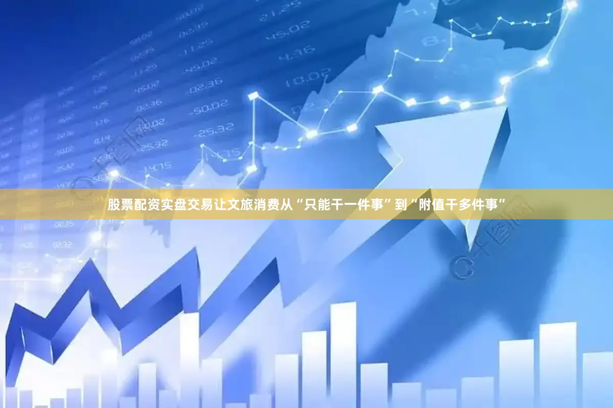 股票配资实盘交易让文旅消费从“只能干一件事”到“附值干多件事”