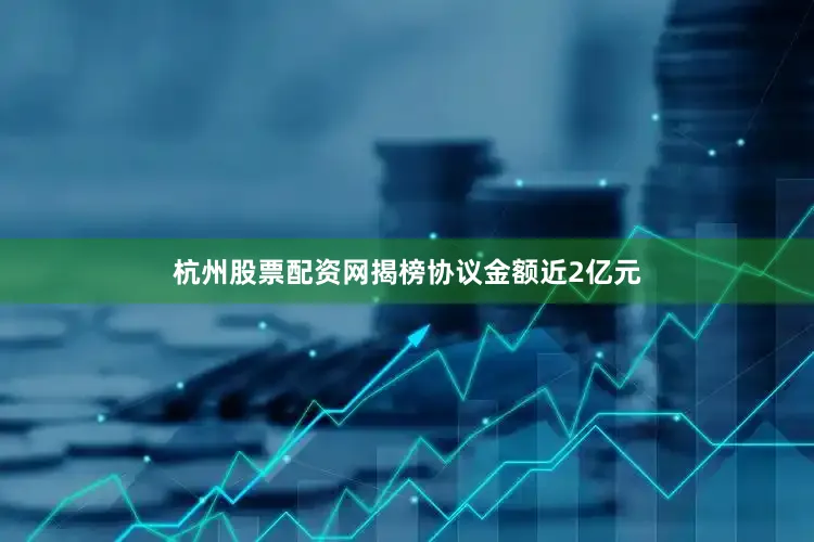 杭州股票配资网揭榜协议金额近2亿元
