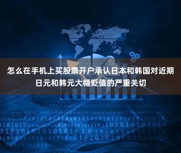 怎么在手机上买股票开户承认日本和韩国对近期日元和韩元大幅贬值的严重关切