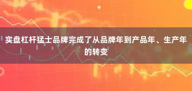 实盘杠杆猛士品牌完成了从品牌年到产品年、生产年的转变