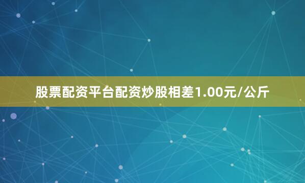 股票配资平台配资炒股相差1.00元/公斤