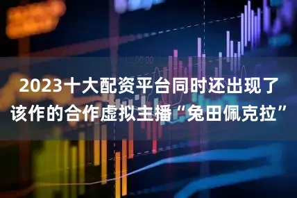 2023十大配资平台同时还出现了该作的合作虚拟主播“兔田佩克拉”