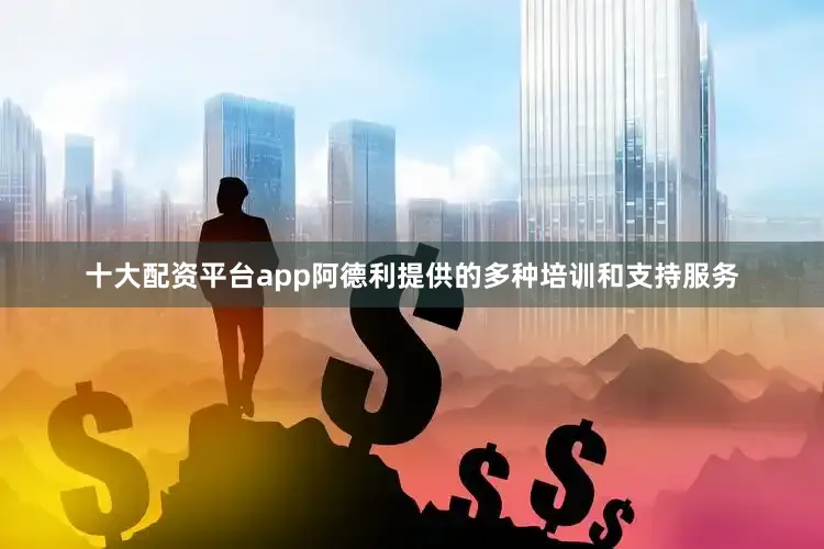 十大配资平台app阿德利提供的多种培训和支持服务