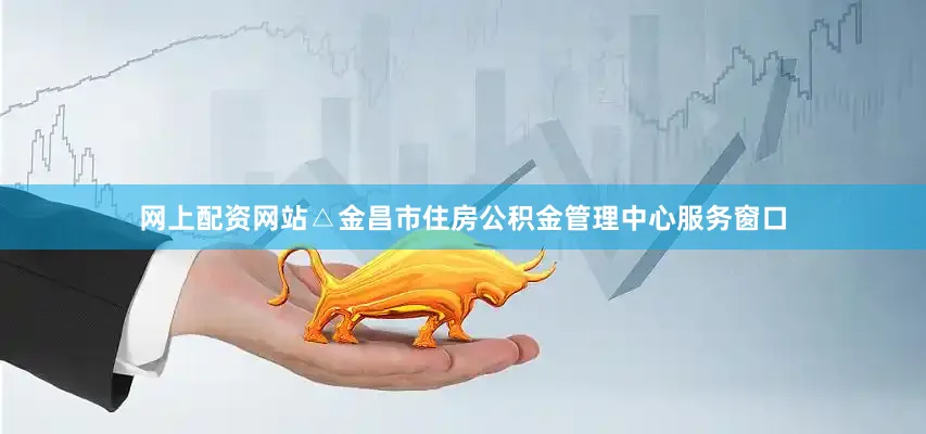 网上配资网站△金昌市住房公积金管理中心服务窗口