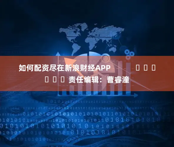 如何配资尽在新浪财经APP            						责任编辑：曹睿潼