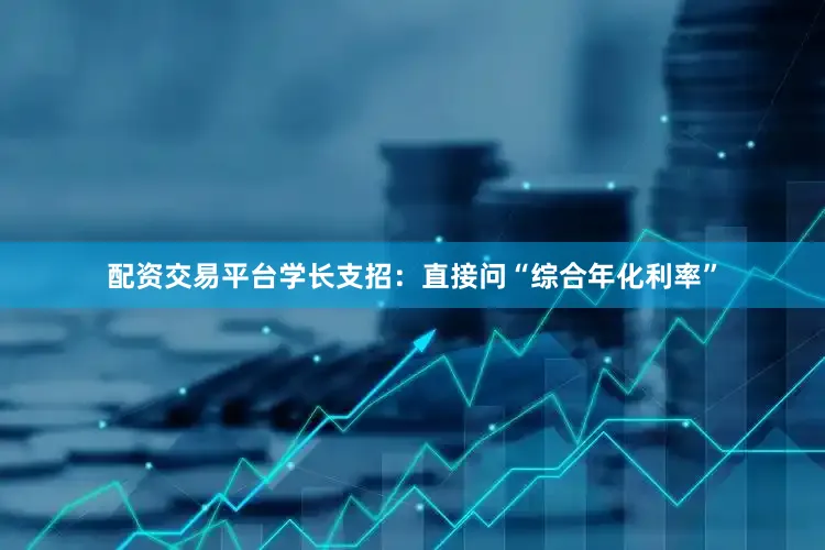 配资交易平台学长支招：直接问“综合年化利率”