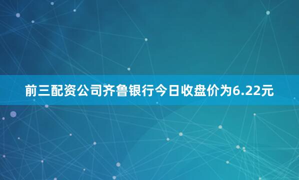 前三配资公司齐鲁银行今日收盘价为6.22元