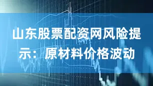 山东股票配资网风险提示：原材料价格波动