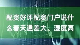 配资好评配资门户说什么春天温差大、湿度高