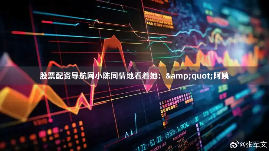 股票配资导航网小陈同情地看着她：&quot;阿姨
