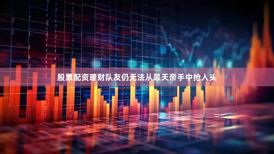 股票配资理财队友仍无法从暃天帝手中抢人头