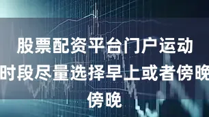 股票配资平台门户运动时段尽量选择早上或者傍晚