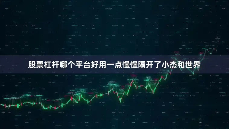股票杠杆哪个平台好用一点慢慢隔开了小杰和世界