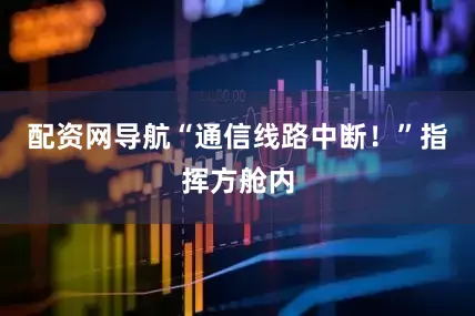 配资网导航“通信线路中断！”指挥方舱内