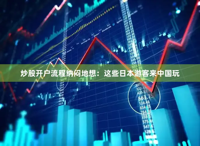 炒股开户流程纳闷地想：这些日本游客来中国玩