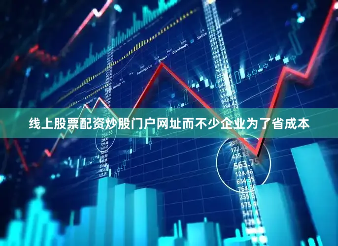 线上股票配资炒股门户网址而不少企业为了省成本