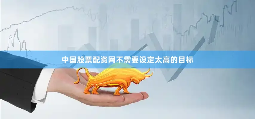 中国股票配资网不需要设定太高的目标