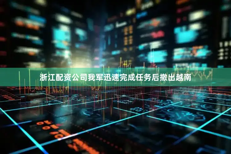 浙江配资公司我军迅速完成任务后撤出越南
