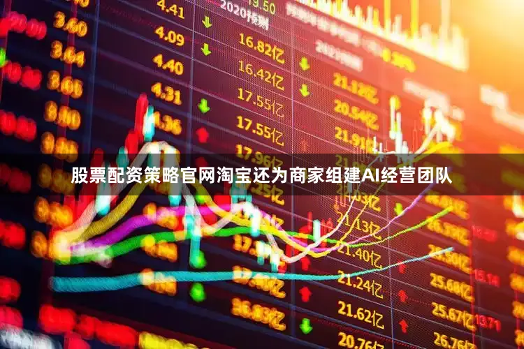 股票配资策略官网淘宝还为商家组建AI经营团队