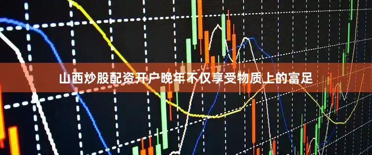 山西炒股配资开户晚年不仅享受物质上的富足