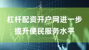 杠杆配资开户网进一步提升便民服务水平
