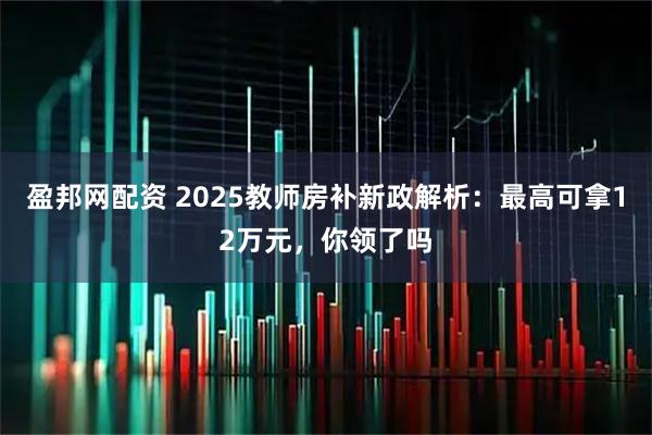 盈邦网配资 2025教师房补新政解析：最高可拿12万元，你领了吗