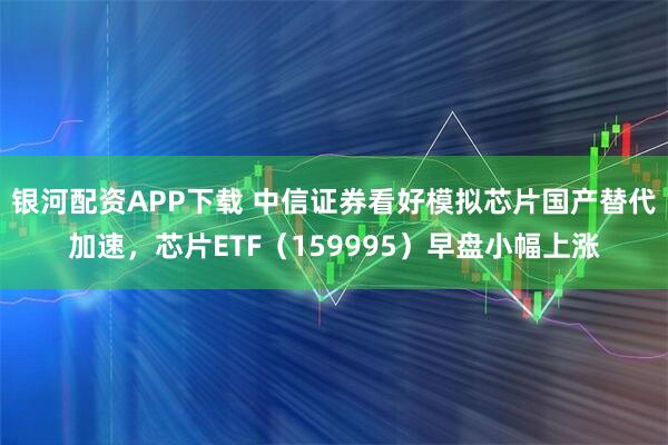 银河配资APP下载 中信证券看好模拟芯片国产替代加速，芯片ETF（159995）早盘小幅上涨