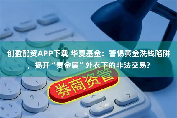 创盈配资APP下载 华夏基金：警惕黄金洗钱陷阱，揭开“贵金属”外衣下的非法交易?