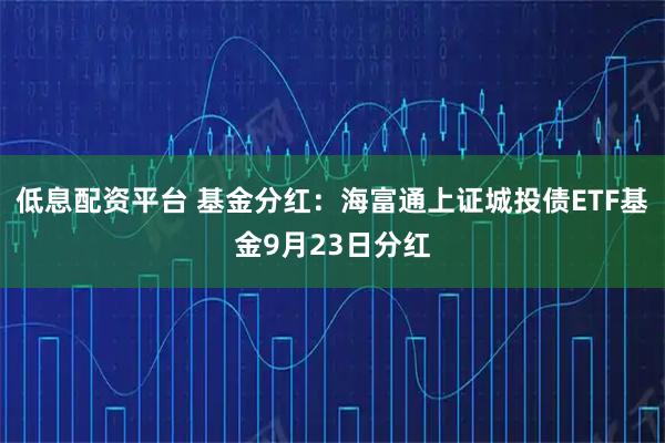 低息配资平台 基金分红：海富通上证城投债ETF基金9月23日分红