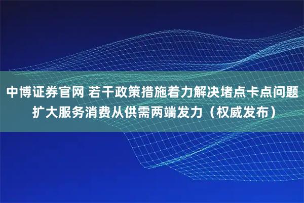 中博证券官网 若干政策措施着力解决堵点卡点问题 扩大服务消费从供需两端发力（权威发布）