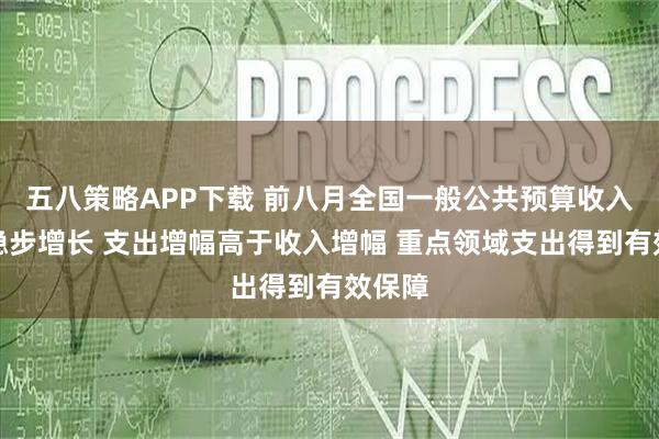 五八策略APP下载 前八月全国一般公共预算收入同比稳步增长 支出增幅高于收入增幅 重点领域支出得到有效保障