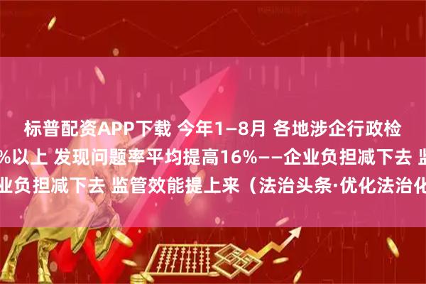 标普配资APP下载 今年1—8月 各地涉企行政检查数量同比普遍下降30%以上 发现问题率平均提高16%——企业负担减下去 监管效能提上来（法治头条·优化法治化营商环境）