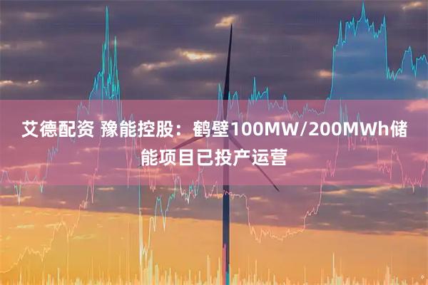 艾德配资 豫能控股：鹤壁100MW/200MWh储能项目已投产运营
