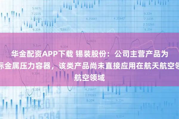 华金配资APP下载 锡装股份：公司主营产品为非标金属压力容器，该类产品尚未直接应用在航天航空领域