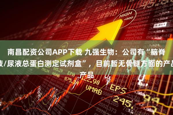 南昌配资公司APP下载 九强生物：公司有“脑脊液/尿液总蛋白测定试剂盒”，目前暂无骨髓方面的产品