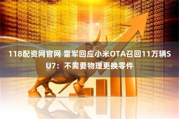 118配资网官网 雷军回应小米OTA召回11万辆SU7：不需要物理更换零件