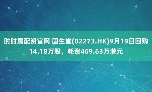 时时赢配资官网 固生堂(02273.HK)9月19日回购14.18万股，耗资469.63万港元