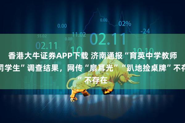 香港大牛证券APP下载 济南通报“育英中学教师体罚学生”调查结果，网传“扇耳光”“趴地捡桌牌”不存在