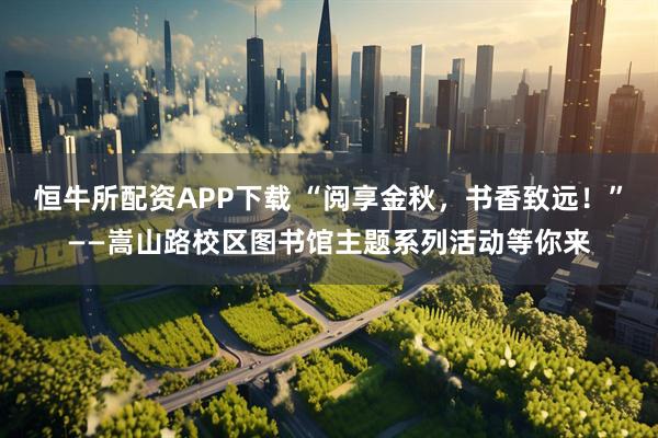 恒牛所配资APP下载 “阅享金秋，书香致远！”——嵩山路校区图书馆主题系列活动等你来