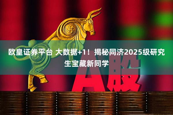 欧皇证券平台 大数据+1！揭秘同济2025级研究生宝藏新同学