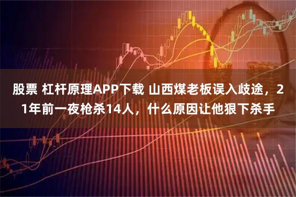 股票 杠杆原理APP下载 山西煤老板误入歧途，21年前一夜枪杀14人，什么原因让他狠下杀手