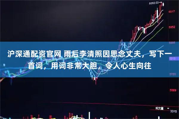 沪深通配资官网 雨后李清照因思念丈夫，写下一首词，用词非常大胆，令人心生向往
