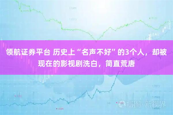 领航证券平台 历史上“名声不好”的3个人，却被现在的影视剧洗白，简直荒唐