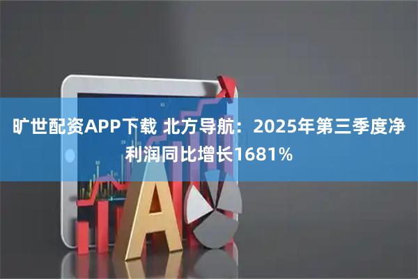 旷世配资APP下载 北方导航：2025年第三季度净利润同比增长1681%
