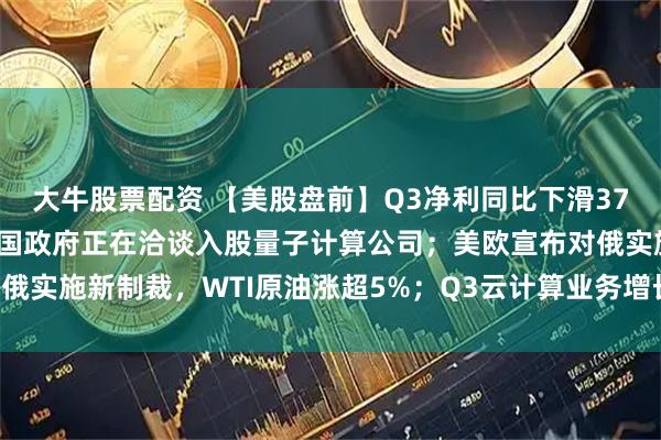 大牛股票配资 【美股盘前】Q3净利同比下滑37%，特斯拉跌超3%；美国政府正在洽谈入股量子计算公司；美欧宣布对俄实施新制裁，WTI原油涨超5%；Q3云计算业务增长放缓，IBM跌逾7%