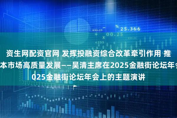 资生网配资官网 发挥投融资综合改革牵引作用 推动“十五五”资本市场高质量发展——吴清主席在2025金融街论坛年会上的主题演讲