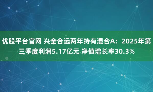 优股平台官网 兴全合远两年持有混合A：2025年第三季度利润5.17亿元 净值增长率30.3%