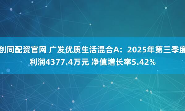 创同配资官网 广发优质生活混合A：2025年第三季度利润4377.4万元 净值增长率5.42%