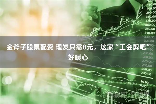 金斧子股票配资 理发只需8元，这家“工会剪吧”好暖心
