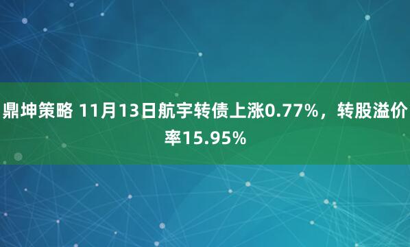鼎坤策略 11月13日航宇转债上涨0.77%，转股溢价率15.95%